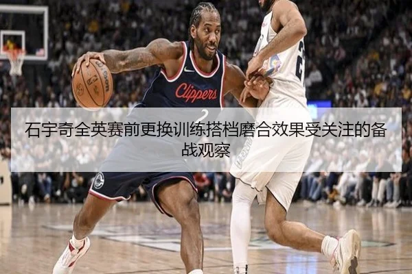 石宇奇全英赛前更换训练搭档磨合效果受关注的备战观察